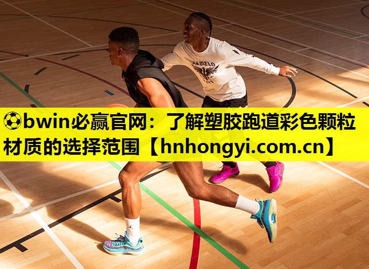 ⚽bwin必赢官网:了解塑胶跑道彩色颗粒材质的选择范围