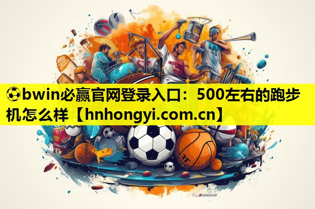 ⚽bwin必赢官网登录入口:500左右的跑步机怎么样