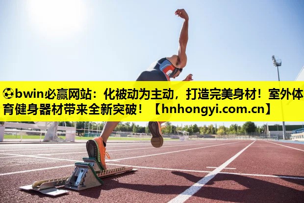 化被动为主动，打造完美身材！室外体育健身器材带来全新突破！