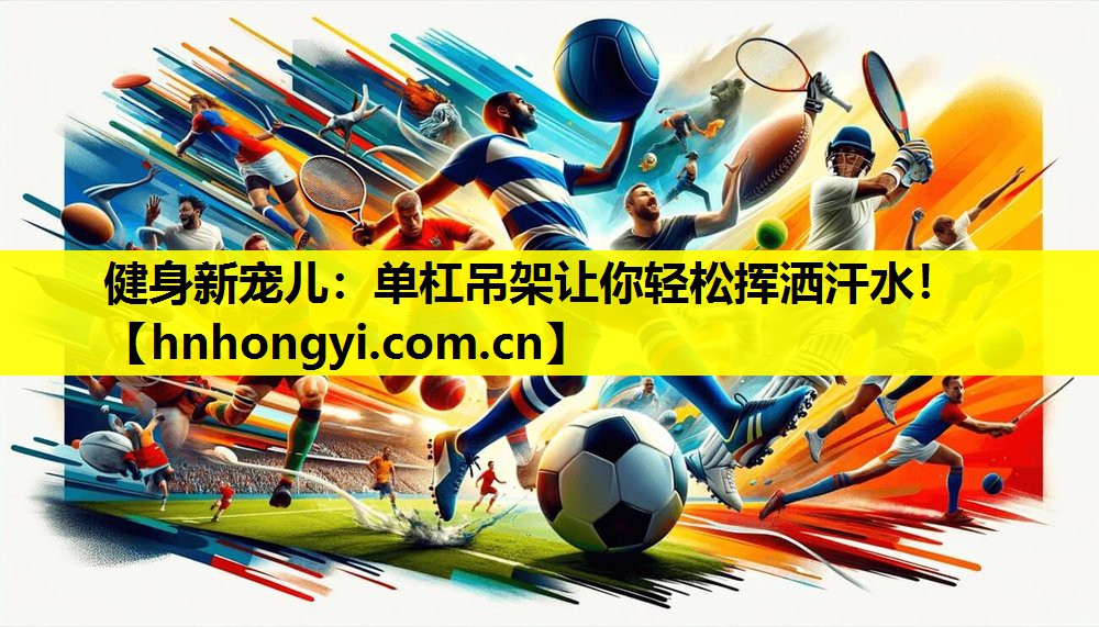 健身新宠儿：单杠吊架让你轻松挥洒汗水！
