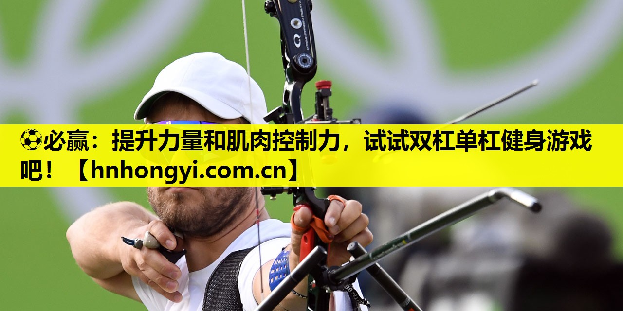 提升力量和肌肉控制力，试试双杠单杠健身游戏吧！