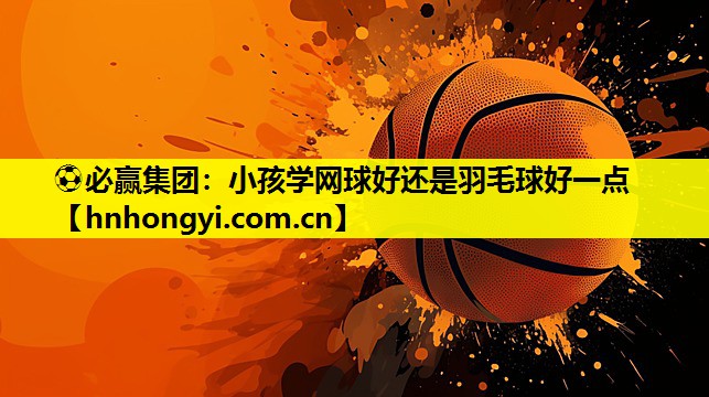 小孩学网球好还是羽毛球好一点