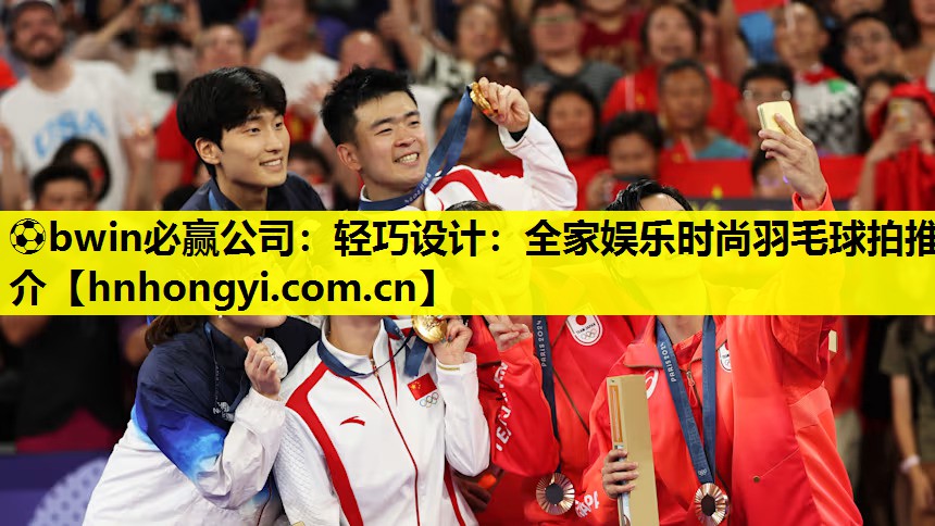 轻巧设计：全家娱乐时尚羽毛球拍推介