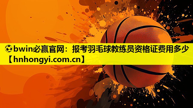 报考羽毛球教练员资格证费用多少