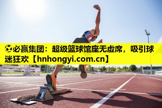 超级篮球馆座无虚席，吸引球迷狂欢