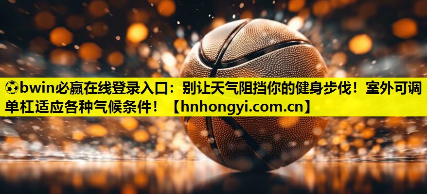 别让天气阻挡你的健身步伐！室外可调单杠适应各种气候条件！