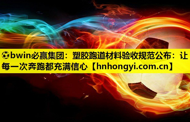 塑胶跑道材料验收规范公布：让每一次奔跑都充满信心