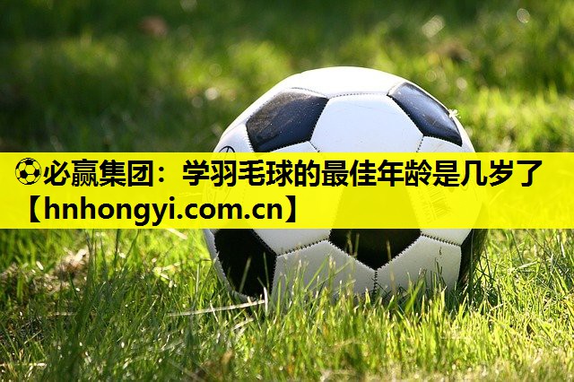 学羽毛球的最佳年龄是几岁了