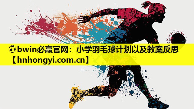 小学羽毛球计划以及教案反思