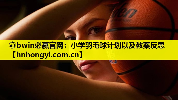 小学羽毛球计划以及教案反思