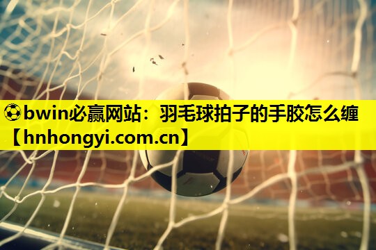 羽毛球拍子的手胶怎么缠